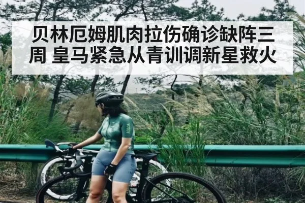 贝林厄姆肌肉拉伤确诊缺阵三周 皇马紧急从青训调新星救火